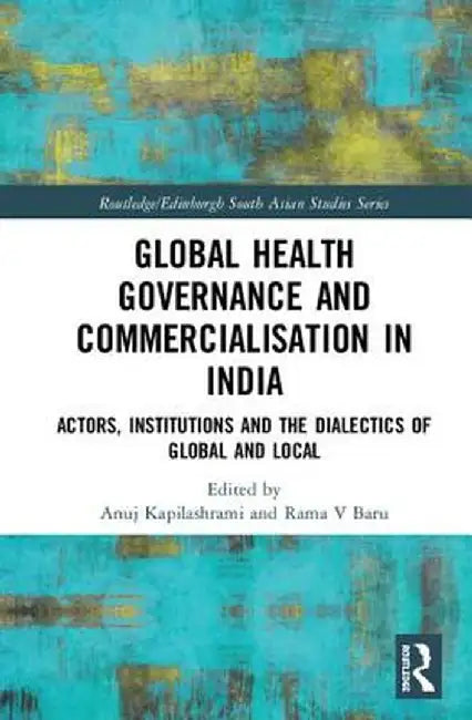 Global Health Governance and Commercialisation of Public Health in India: Actors, Institutions and the Dialectics of Global and Local by Anuj Kapilashrami
