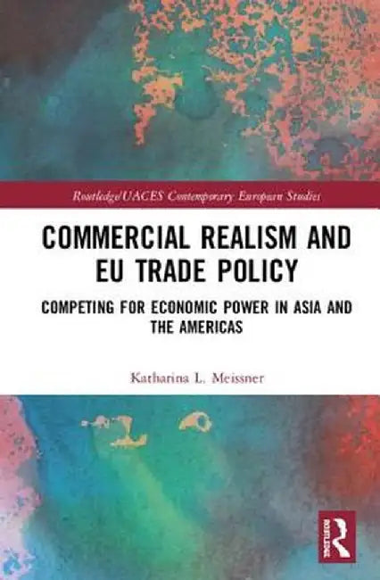 Commercial Realism and EU Trade Policy: Competing for Economic Power in Asia and the Americas by Katharina L. Meissner
