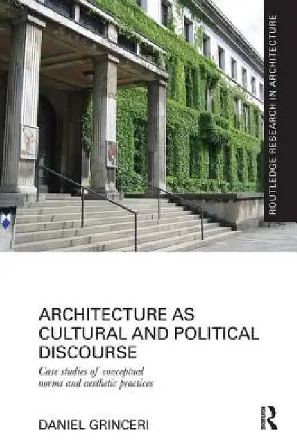 Architecture as Cultural and Political Discourse: Case Studies of Conceptual Norms and Aesthetic Practices by Daniel Grinceri