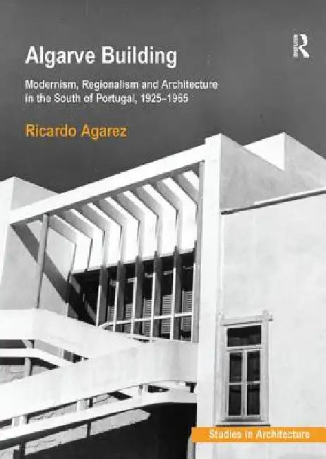 Algarve Building: Modernism, Regionalism and Architecture in the South of Portugal, 1925-1965 by Ricardo Agarez