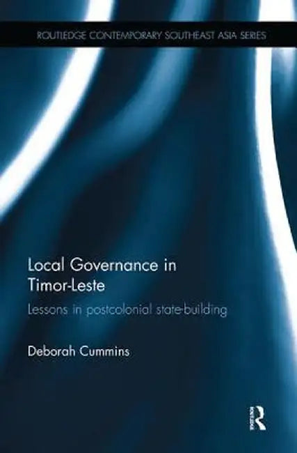 Local Governance in Timor-Leste: Lessons in postcolonial state-building by Deborah Cummins