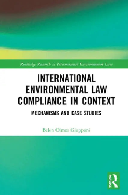 International Environmental Law Compliance in Context: Mechanisms and Case Studies by Belen Olmos Giupponi