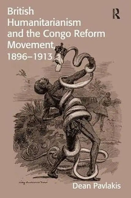 British Humanitarianism and the Congo Reform Movement, 1896-1913 by Dean Pavlakis