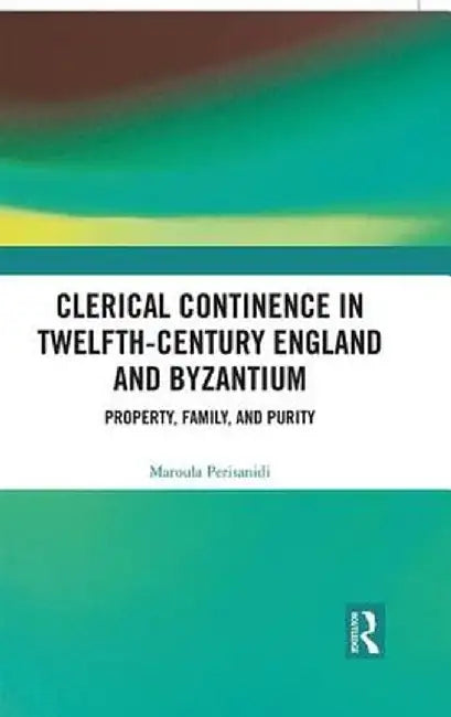 Clerical Continence in Twelfth-Century England and Byzantium: Property, Family, and Purity by Maroula Perisanidi