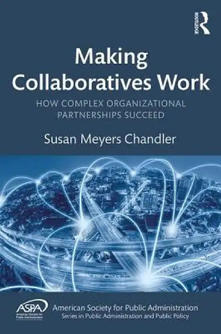 Making Collaboratives Work: How Complex Organizational Partnerships Succeed by Susan Meyers Chandler