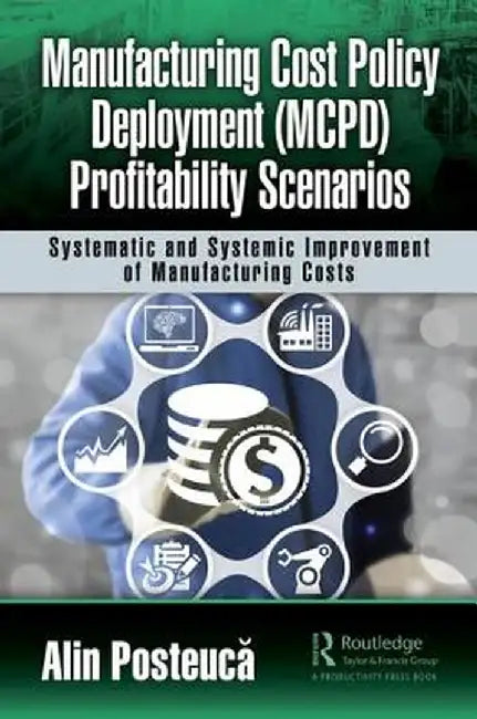 Manufacturing Cost Policy Deployment (McPd) Profitability Scenarios: Systematic and Systemic Improvement of Manufacturing Costs by Alin Posteuca