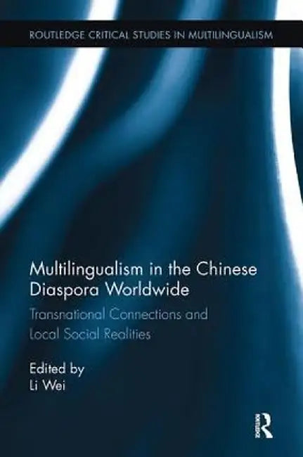 Multilingualism in the Chinese Diaspora Worldwide: Transnational Connections and Local Social Realities by Li Wei
