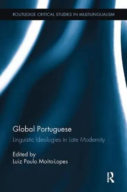 Global Portuguese: Linguistic Ideologies in Late Modernity by Luiz Paulo Moita-Lopes