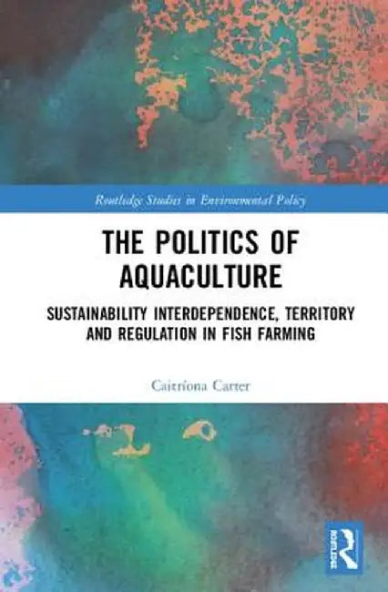 The Politics of Aquaculture:Sustainability Interdependence Territory and Regulation in Fish Farming by Carter