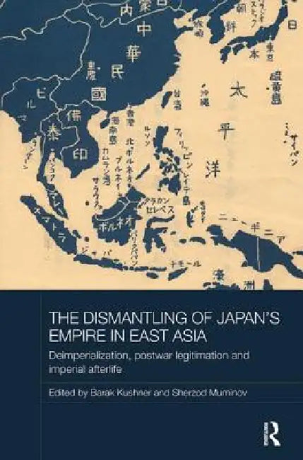 The Dismantling of Japan's Empire in East Asia: Deimperialization, Postwar Legitimation and Imperial Afterlife by Barak Kushner
