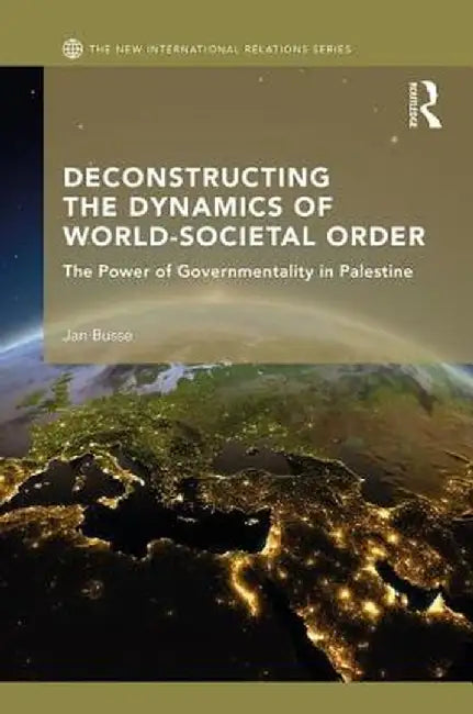 Deconstructing the Dynamics of World-Societal Order: The Power of Governmentality in Palestine by Jan Busse