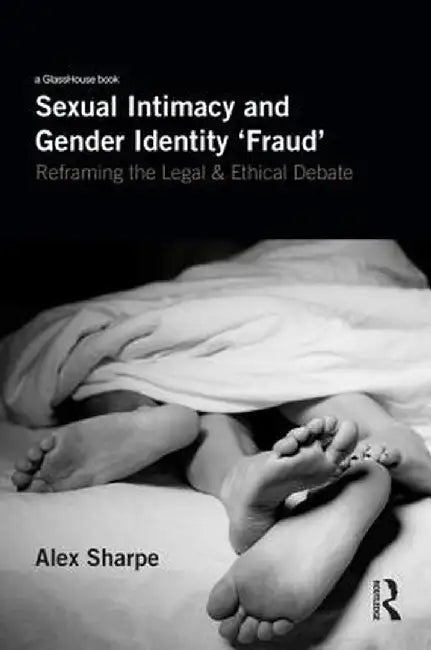 Sexual Intimacy and Gender Identity 'Fraud': Reframing the Legal and Ethical Debate by Alex Sharpe