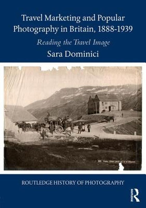 Travel Marketing and Popular Photography in Britain, 1888-1939: Reading the Travel Image by Sara Dominici