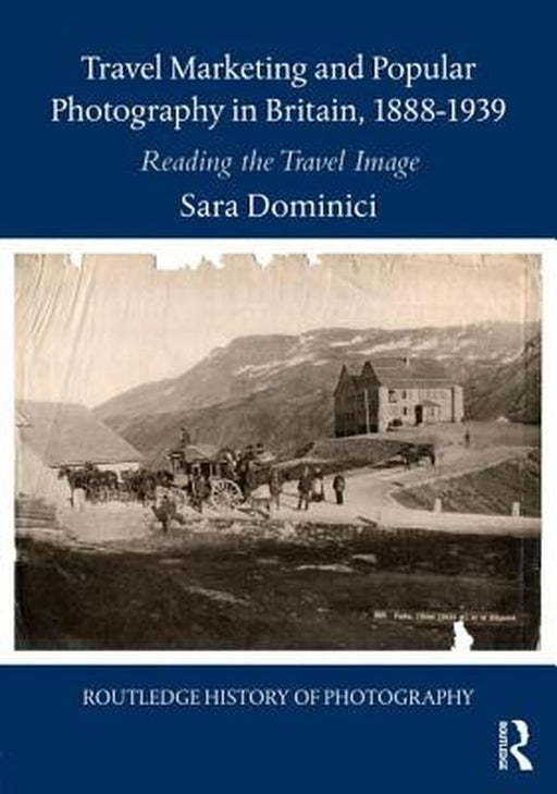 Travel Marketing and Popular Photography in Britain, 1888-1939: Reading the Travel Image by Sara Dominici