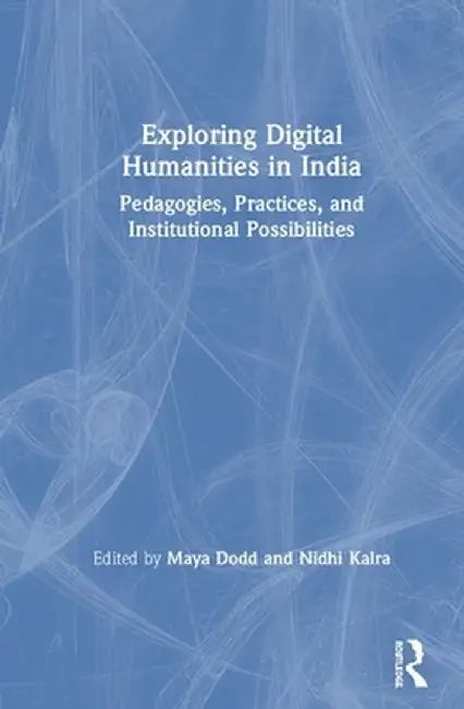 Exploring Digital Humanities in India: Pedagogies, Practices, and Institutional Possibilities by Maya Dodd