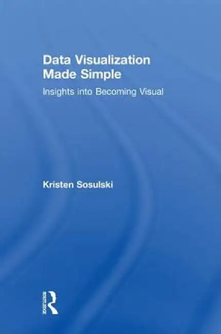 Data Visualization Made Simple: Insights into Becoming Visual by Kristen Sosulski