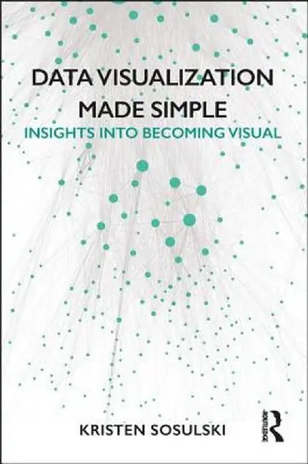 Data Visualization Made Simple: Insights into Becoming Visual by Kristen Sosulski