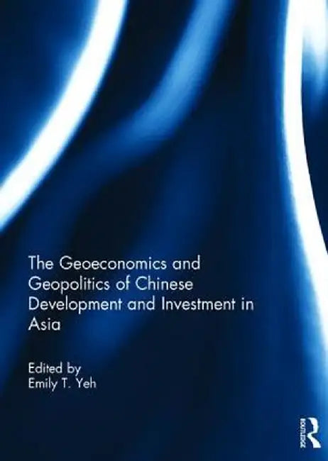 The Geoeconomics and Geopolitics of Chinese Development and Investment in Asia by Emily T. Yeh
