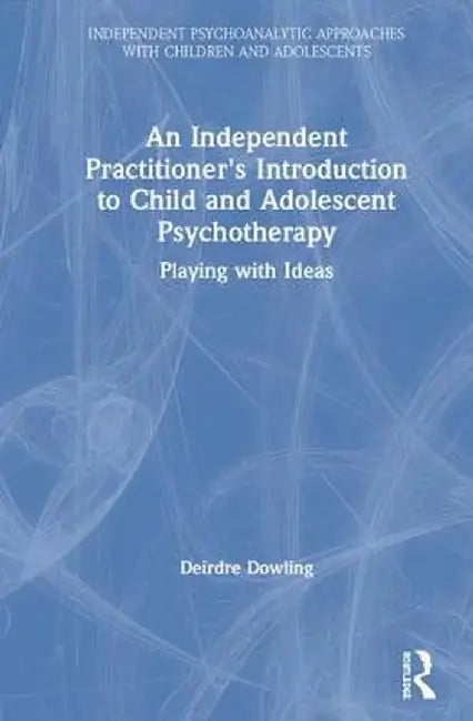 An Independent Practitioner's Introduction to Child and Adolescent Psychotherapy: Playing with Ideas by Deirdre Dowling