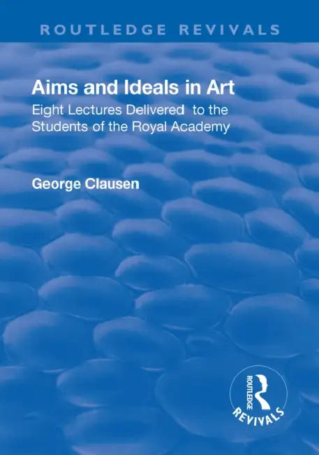 Revival: Aims and Ideals in Art (1906): Eight Lectures Delivered to the Students of the Royal Academy by George Clausen