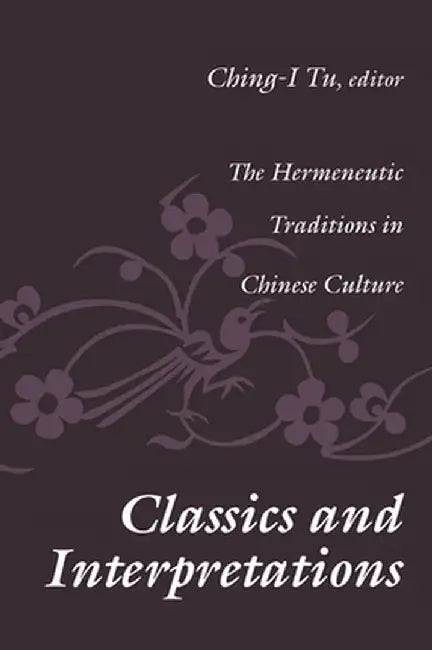 Classics and Interpretations: The Hermeneutic Traditions in Chinese Culture by Ching-I Tu