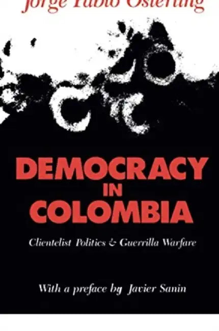 Democracy in Colombia: Clientelistic Politics and Guerrilla Warfare by Jorge Pablo Osterling