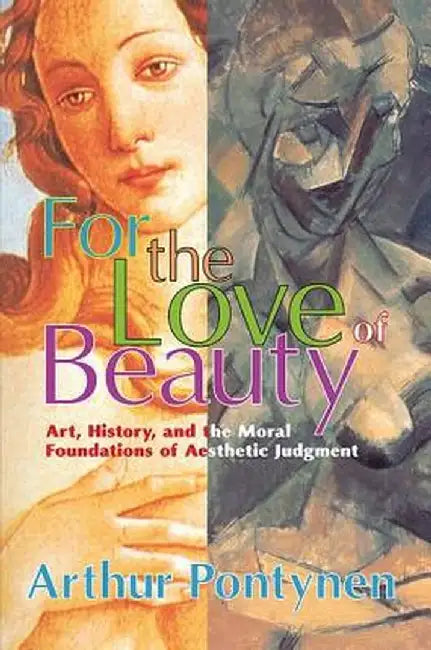 For the Love of Beauty: Art History and the Moral Foundations of Aesthetic Judgment by Arthur Pontynen