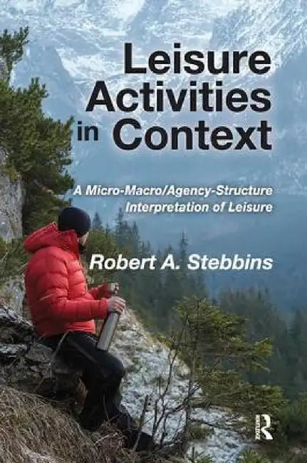 Leisure Activities in Context: A Micro-Macro/Agency-Structure Interpretation of Leisure by Robert A. Stebbins