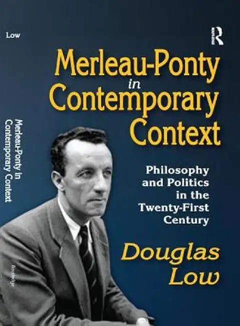 Merleau-Ponty in Contemporary Context: Philosophy and Politics in the Twenty-First Century by Douglas Low