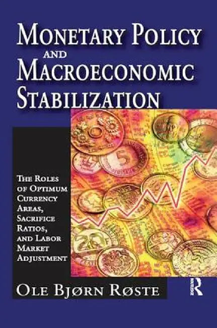Monetary Policy and Macroeconomic Stabilization: The Roles of Optimum Currency Areas, Sacrifice Ratios, and Labor Market Adjustment by Ole Roste