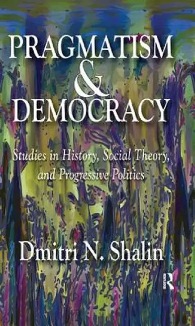 Pragmatism and Democracy: Studies in History, Social Theory, and Progressive Politics by Dmitri N. Shalin