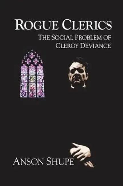 Rogue Clerics: The Social Problem of Clergy Deviance by Anson Shupe