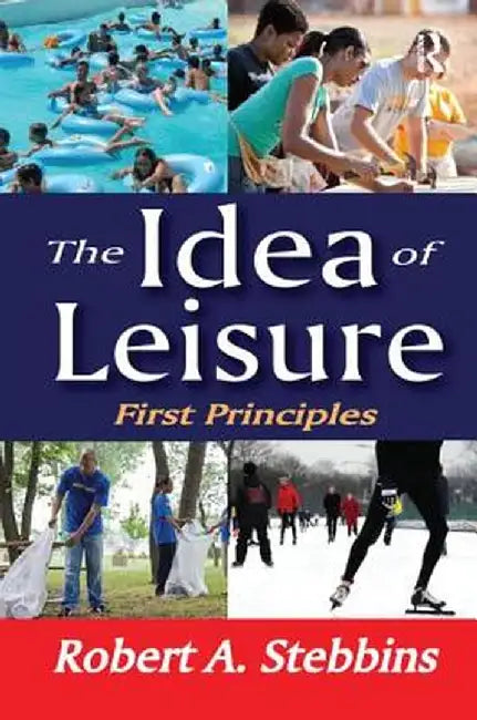The Idea of Leisure: First Principles by Robert A. Stebbins