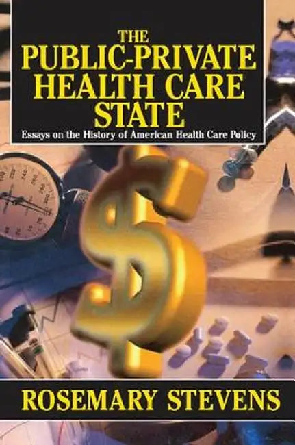 The Public-Private Health Care State: Essays on the History of American Health Care Policy by Rosemary A. Stevens