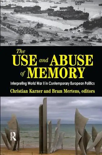 The Use and Abuse of Memory: Interpreting World War II in Contemporary European Politics by Christian Karner
