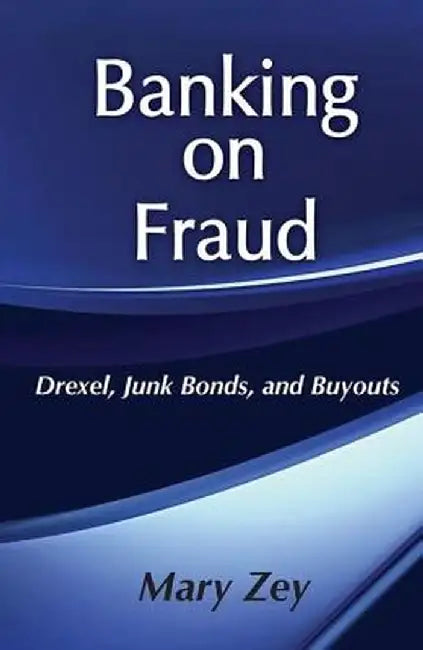 Banking on Fraud: Drexel, Junk Bonds, and Buyouts by Mary Zey