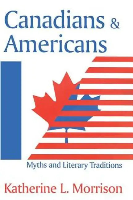 Canadians and Americans: Myths and Literary Traditions by Katherine L. Morrison