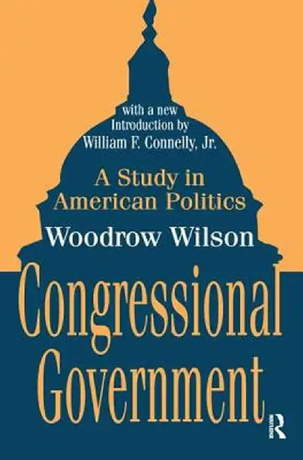 Congressional Government: A Study in American Politics by Woodrow Wilson