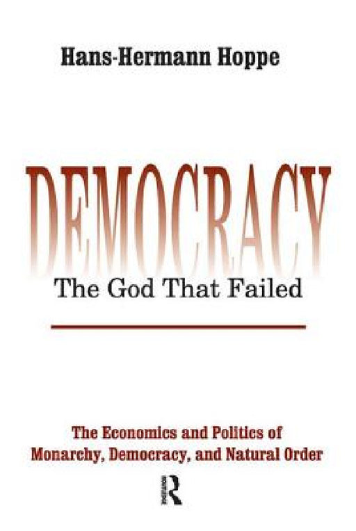 Democracy - The God That Failed: The Economics and Politics of Monarchy, Democracy and Natural Order by Hans-Hermann Hoppe