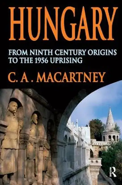 Hungary: From Ninth Century Origins to the 1956 Uprising by C.A. Macartney