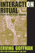 Interaction Ritual: Essays in Face-To-Face Behavior by Erving Goffman