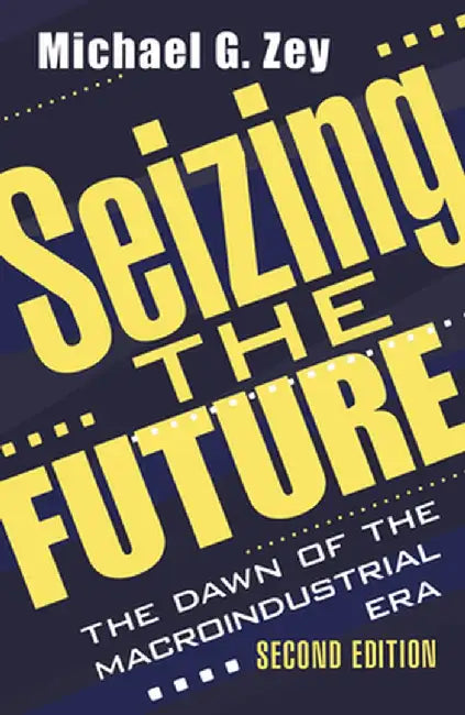 Seizing the Future: Dawn of the Macroindustrial Era by Michael G. Zey