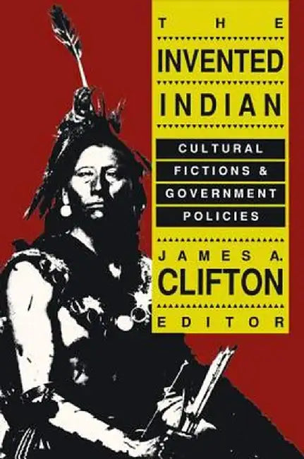 The Invented Indian: Cultural Fictions and Government Policies by James A. Clifton