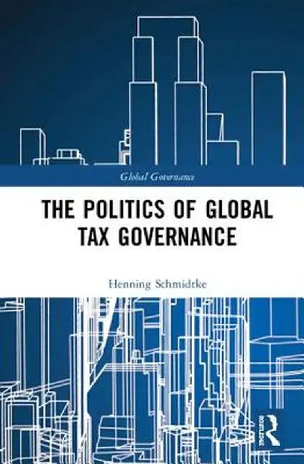 The Politics of Global Tax Governance by Henning Schmidtke