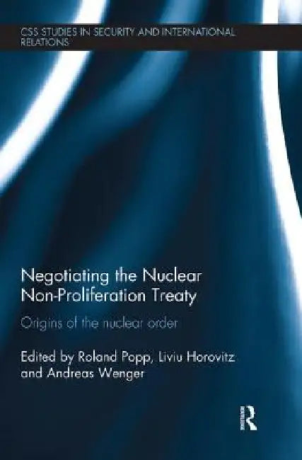 Negotiating the Nuclear Non-Proliferation Treaty: Origins of the Nuclear Order by Roland Popp