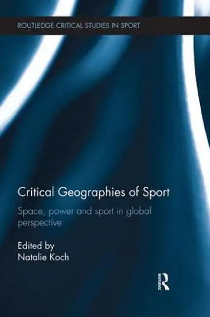 Critical Geographies of Sport: Space, Power and Sport in Global Perspective by Natalie Koch