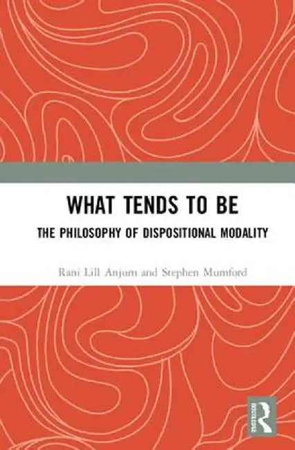 What Tends to Be: The Philosophy of Dispositional Modality by Rani Lill Anjum