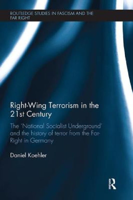 Right-Wing Terrorism in the 21st Century: The 'National Socialist Underground' and the History of Terror from the Far-Right in Germany by Daniel Koehler