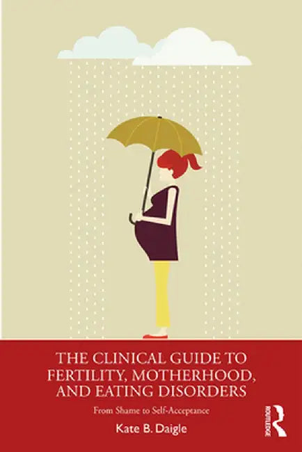 The Clinical Guide to Fertility, Motherhood, and Eating Disorders: From Shame to Self-Acceptance by Kate B. Daigle
