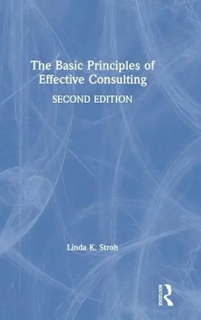 The Basic Principles of Effective Consulting by Linda K. Stroh